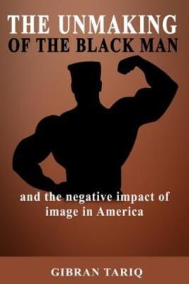 The Unmaking Of The Black Man: And The Impact Of Image In Black America-image